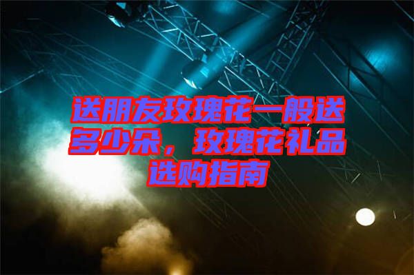 送朋友玫瑰花一般送多少朵，玫瑰花禮品選購指南