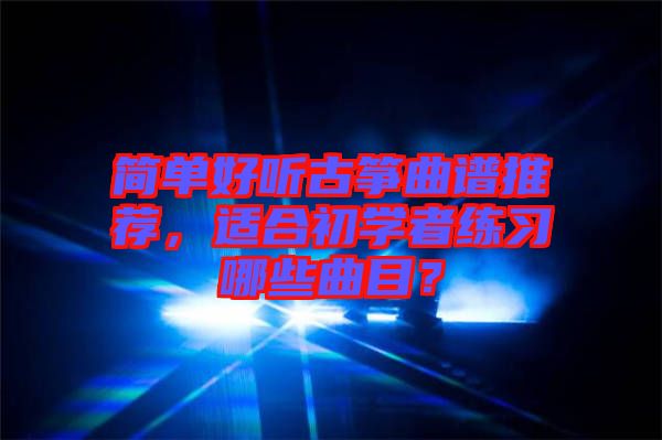簡(jiǎn)單好聽(tīng)古箏曲譜推薦，適合初學(xué)者練習(xí)哪些曲目？