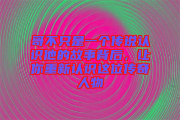 哥不只是一個傳說認(rèn)識他的故事背后，讓你重新認(rèn)識這位傳奇人物