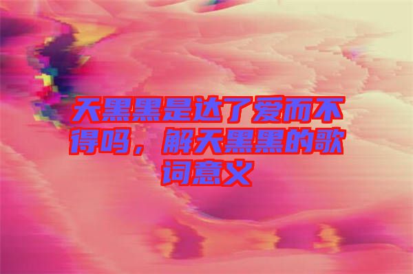 天黑黑是達(dá)了愛而不得嗎，解天黑黑的歌詞意義