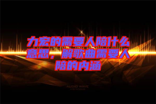 力宏的需要人陪什么意思，解歌曲需要人陪的內(nèi)涵