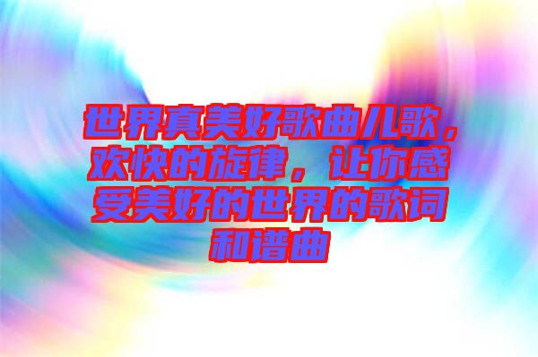 世界真美好歌曲兒歌，歡快的旋律，讓你感受美好的世界的歌詞和譜曲