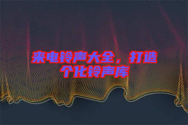來電鈴聲大全，打造個化鈴聲庫