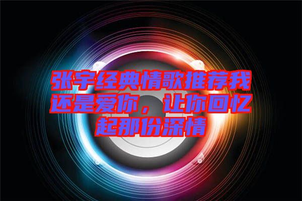 張宇經(jīng)典情歌推薦我還是愛你，讓你回憶起那份深情