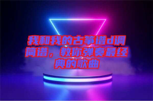 我和我的古箏譜d調(diào)簡(jiǎn)譜，教你彈奏最經(jīng)典的歌曲