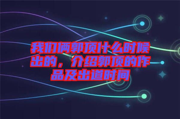 我們倆郭頂什么時(shí)候出的，介紹郭頂?shù)淖髌芳俺龅罆r(shí)間