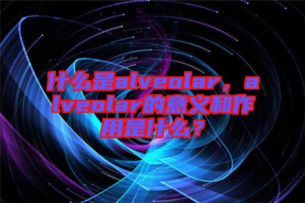 什么是alveolar，alveolar的意義和作用是什么？