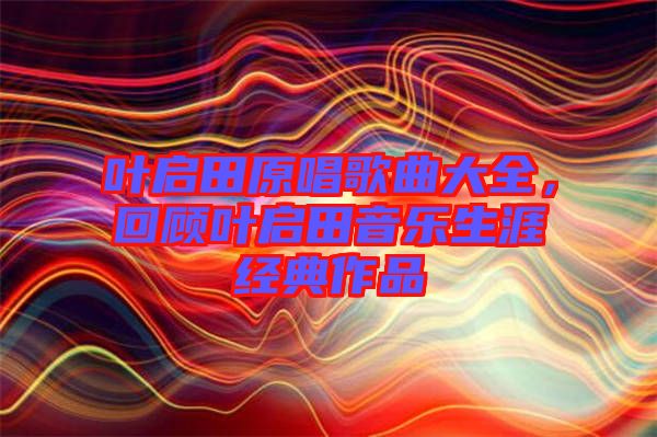 葉啟田原唱歌曲大全，回顧葉啟田音樂生涯經(jīng)典作品