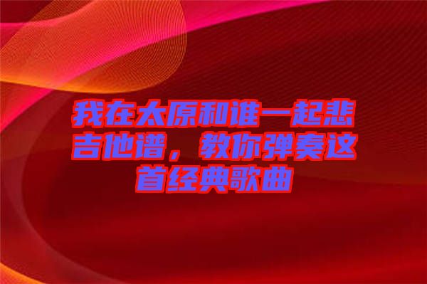 我在太原和誰一起悲吉他譜，教你彈奏這首經(jīng)典歌曲