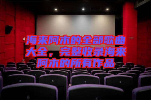 海來阿木的全部歌曲大全，完整收錄海來阿木的所有作品