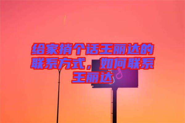 給家捎個(gè)話王麗達(dá)的聯(lián)系方式，如何聯(lián)系王麗達(dá)