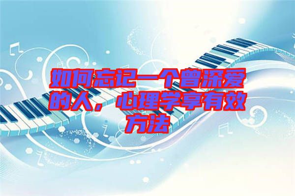 如何忘記一個曾深愛的人，心理學(xué)享有效方法