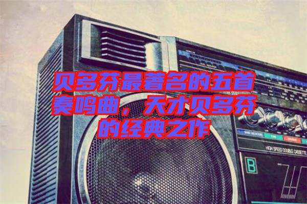 貝多芬最著名的五首奏鳴曲，天才貝多芬的經典之作
