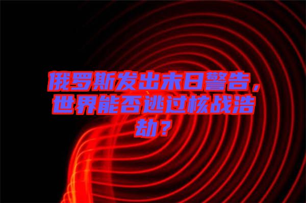 俄羅斯發(fā)出末日警告，世界能否逃過核戰(zhàn)浩劫？