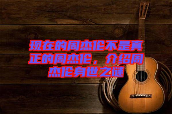 現(xiàn)在的周杰倫不是真正的周杰倫，介紹周杰倫身世之謎