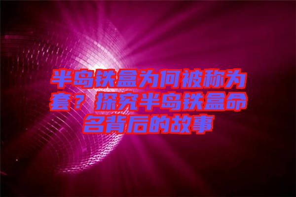 半島鐵盒為何被稱為套？探究半島鐵盒命名背后的故事