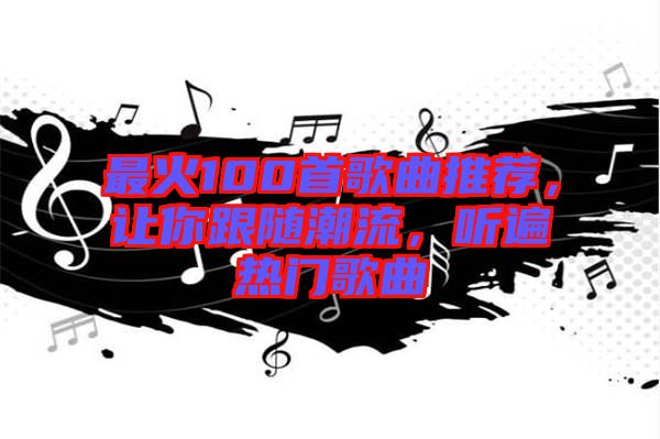 最火100首歌曲推薦，讓你跟隨潮流，聽遍熱門歌曲