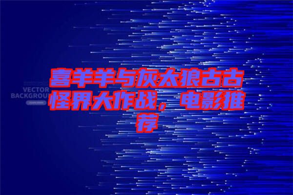 喜羊羊與灰太狼古古怪界大作戰(zhàn)，電影推薦