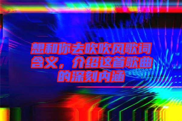想和你去吹吹風歌詞含義，介紹這首歌曲的深刻內涵