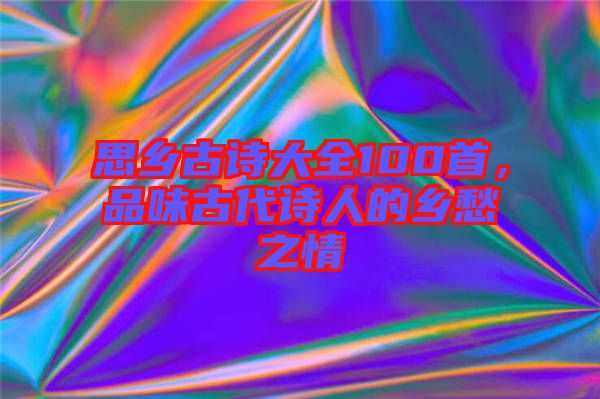 思鄉(xiāng)古詩大全100首，品味古代詩人的鄉(xiāng)愁之情