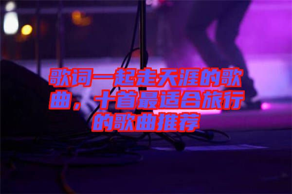 歌詞一起走天涯的歌曲，十首最適合旅行的歌曲推薦