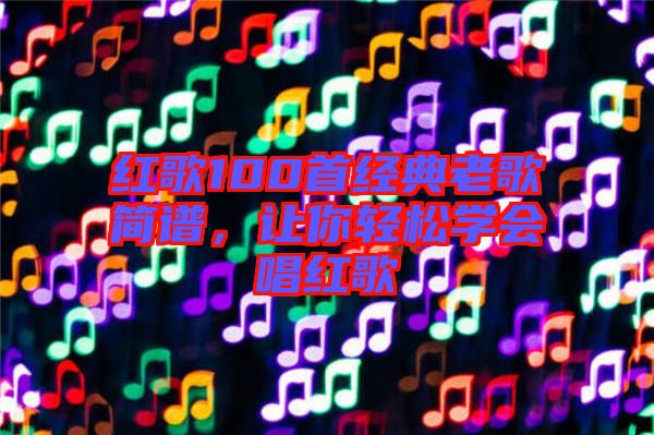 紅歌100首經(jīng)典老歌簡譜，讓你輕松學會唱紅歌