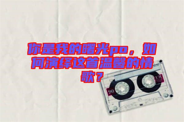 你是我的曙光po，如何演繹這首溫馨的情歌？