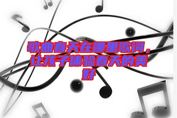 歌曲春天在哪里歌詞，讓孩子體驗春天的美好