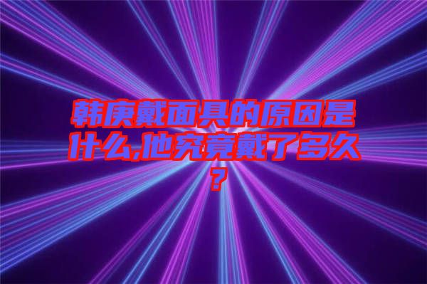 韓庚戴面具的原因是什么,他究竟戴了多久？