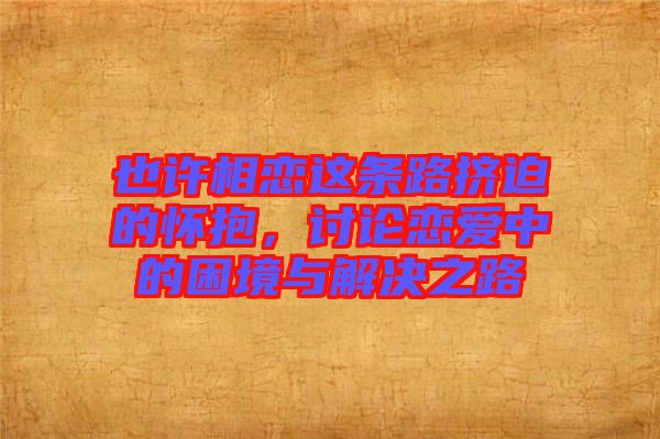 也許相戀這條路擠迫的懷抱，討論戀愛中的困境與解決之路