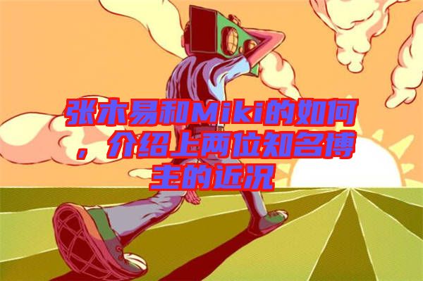 張木易和Miki的如何，介紹上兩位知名博主的近況