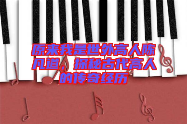 原來我是世外高人陳凡道，探秘古代高人的傳奇經歷