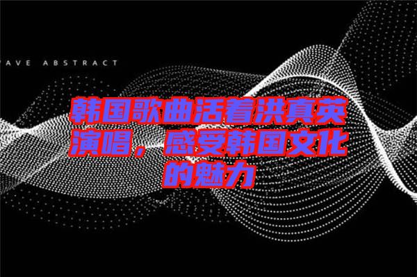 韓國歌曲活著洪真英演唱，感受韓國文化的魅力