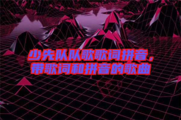 少先隊隊歌歌詞拼音，帶歌詞和拼音的歌曲