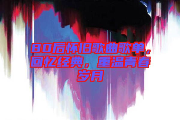 80后懷舊歌曲歌單，回憶經(jīng)典，重溫青春歲月