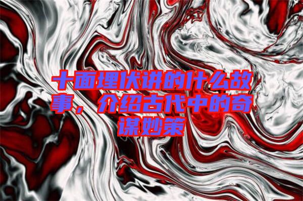 十面埋伏講的什么故事，介紹古代中的奇謀妙策