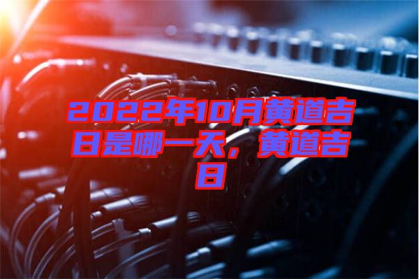 2022年10月黃道吉日是哪一天，黃道吉日