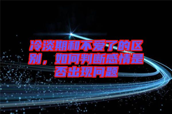 冷淡期和不愛了的區(qū)別，如何判斷感情是否出現(xiàn)問題