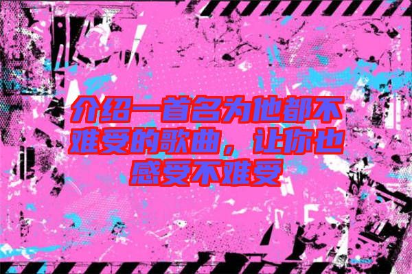 介紹一首名為他都不難受的歌曲，讓你也感受不難受