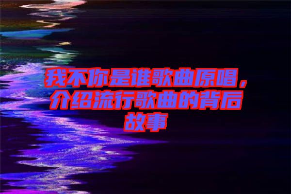 我不你是誰歌曲原唱，介紹流行歌曲的背后故事