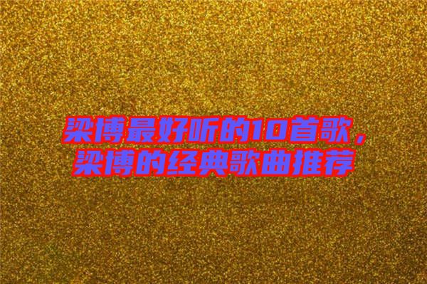 梁博最好聽的10首歌，梁博的經(jīng)典歌曲推薦