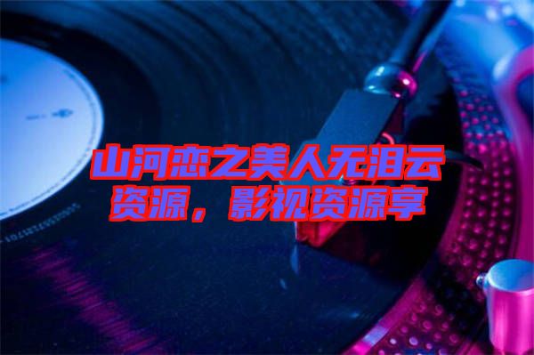 山河戀之美人無淚云資源，影視資源享