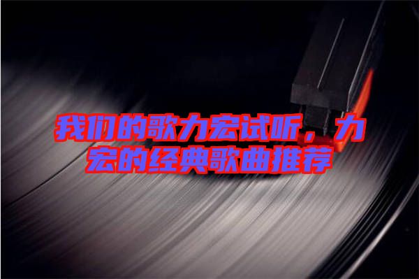 我們的歌力宏試聽，力宏的經(jīng)典歌曲推薦