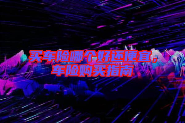 買車險(xiǎn)哪個(gè)好還便宜，車險(xiǎn)購(gòu)買指南