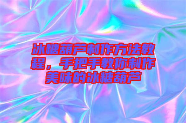 冰糖葫蘆制作方法教程，手把手教你制作美味的冰糖葫蘆
