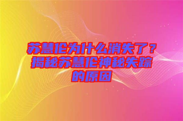 蘇慧倫為什么消失了？揭秘蘇慧倫神秘失蹤的原因