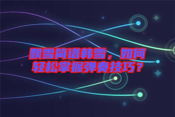 飄雪簡(jiǎn)譜韓雪，如何輕松掌握彈奏技巧？