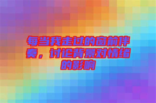每當(dāng)我走過(guò)的窗前伴奏，討論背景對(duì)情緒的影響