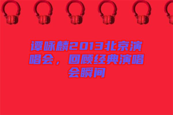 譚詠麟2013北京演唱會，回顧經(jīng)典演唱會瞬間