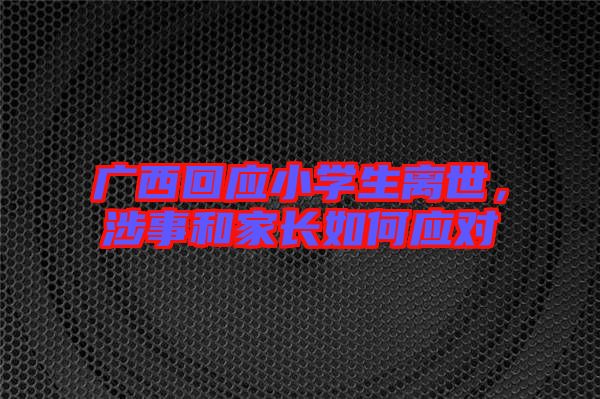 廣西回應(yīng)小學(xué)生離世，涉事和家長如何應(yīng)對